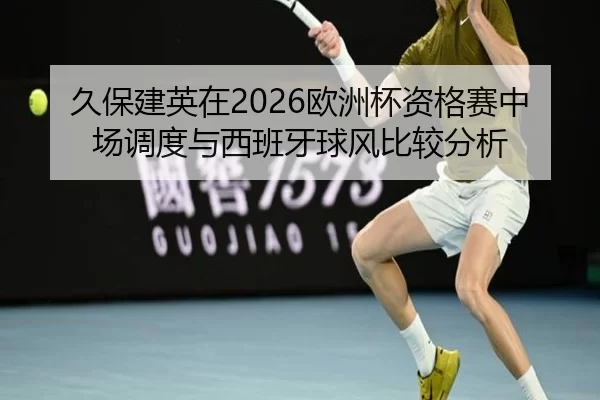 久保建英在2026欧洲杯资格赛中场调度与西班牙球风比较分析