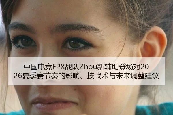 中国电竞FPX战队Zhou新辅助登场对2026夏季赛节奏的影响、技战术与未来调整建议